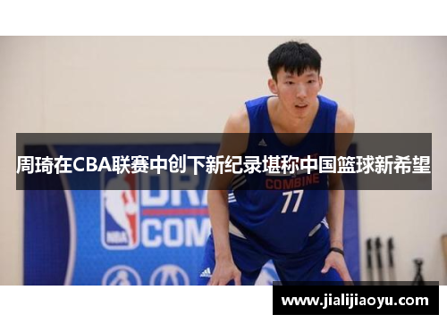 周琦在CBA联赛中创下新纪录堪称中国篮球新希望